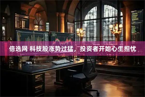 倍选网 科技股涨势过猛，投资者开始心生担忧