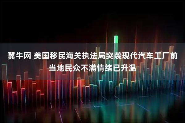 翼牛网 美国移民海关执法局突袭现代汽车工厂前当地民众不满情绪已升温