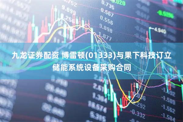 九龙证券配资 博雷顿(01333)与果下科技订立储能系统设备采购合同