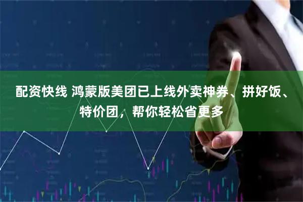 配资快线 鸿蒙版美团已上线外卖神券、拼好饭、特价团，帮你轻松省更多