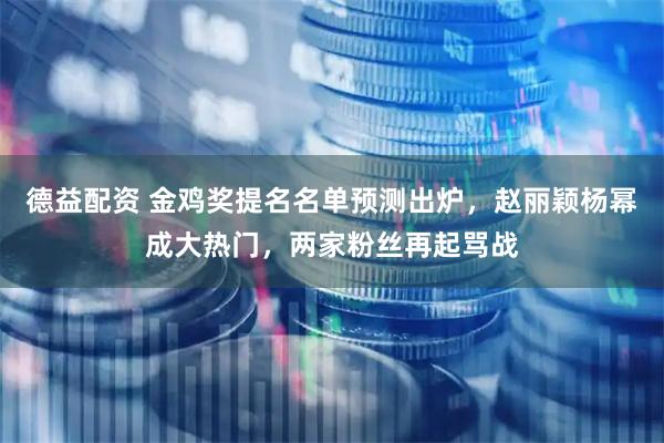 德益配资 金鸡奖提名名单预测出炉，赵丽颖杨幂成大热门，两家粉丝再起骂战