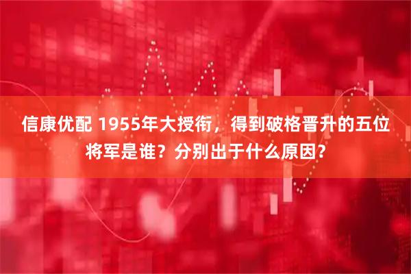 信康优配 1955年大授衔，得到破格晋升的五位将军是谁？分别出于什么原因？