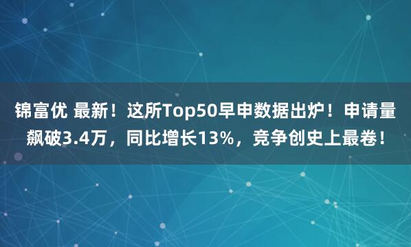 锦富优 最新!这所Top50早申数据出炉!申请量飙破3.4万,同比增长13%,竞争创史上最卷!