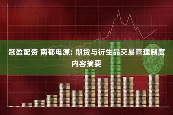 冠盈配资 南都电源: 期货与衍生品交易管理制度内容摘要