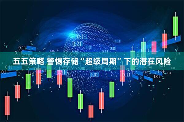 五五策略 警惕存储“超级周期”下的潜在风险