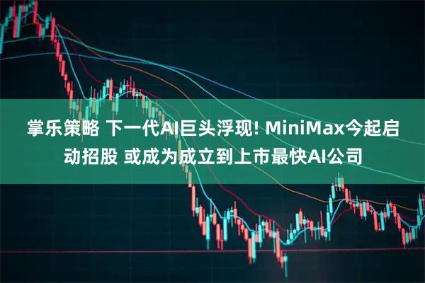 掌乐策略 下一代AI巨头浮现! MiniMax今起启动招股 或成为成立到上市最快AI公司