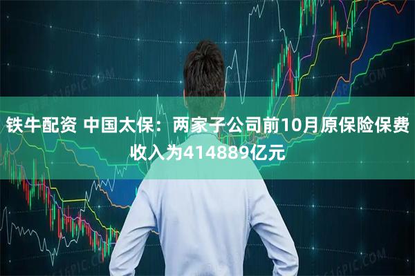 铁牛配资 中国太保：两家子公司前10月原保险保费收入为414889亿元