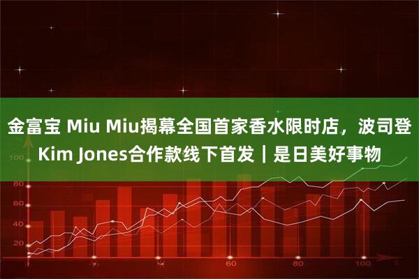 金富宝 Miu Miu揭幕全国首家香水限时店，波司登Kim Jones合作款线下首发｜是日美好事物